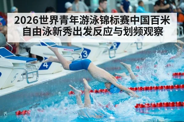 2026世界青年游泳锦标赛中国百米自由泳新秀出发反应与划频观察