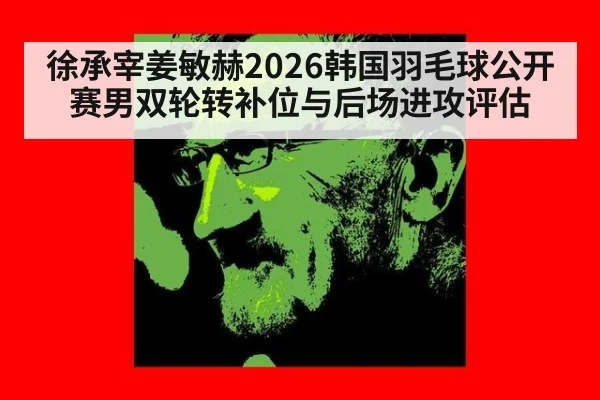 徐承宰姜敏赫2026韩国羽毛球公开赛男双轮转补位与后场进攻评估