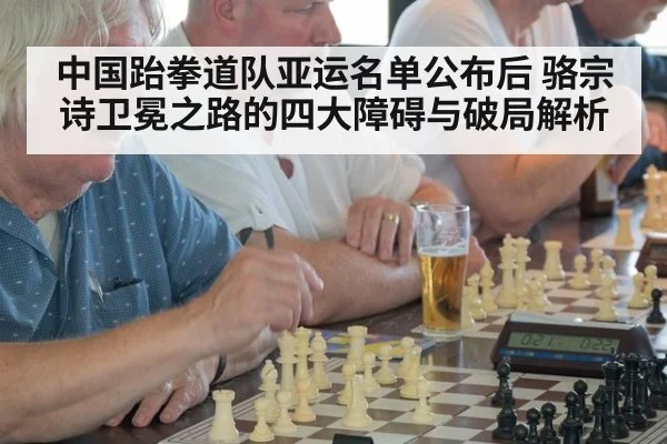 中国跆拳道队亚运名单公布后 骆宗诗卫冕之路的四大障碍与破局解析