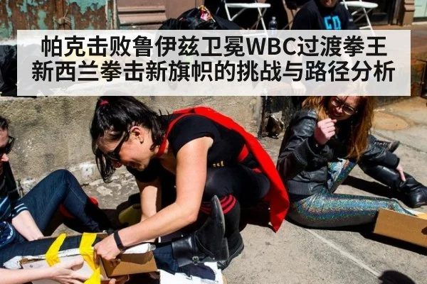 帕克击败鲁伊兹卫冕WBC过渡拳王 新西兰拳击新旗帜的挑战与路径分析