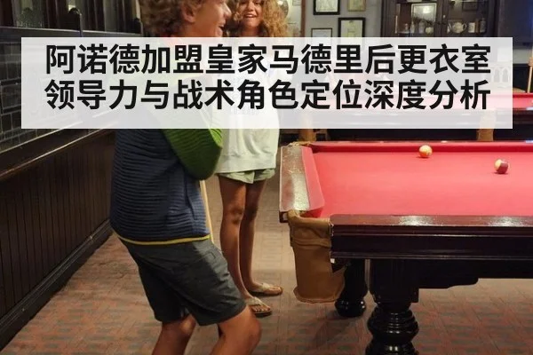 阿诺德加盟皇家马德里后更衣室领导力与战术角色定位深度分析