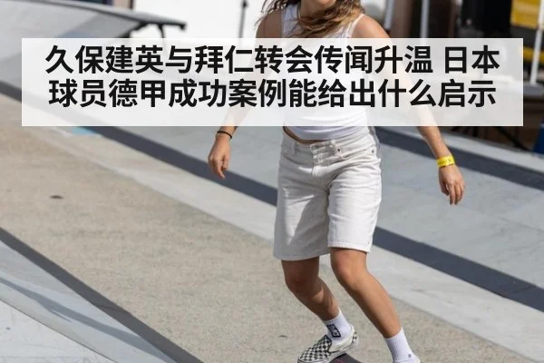 久保建英与拜仁转会传闻升温 日本球员德甲成功案例能给出什么启示