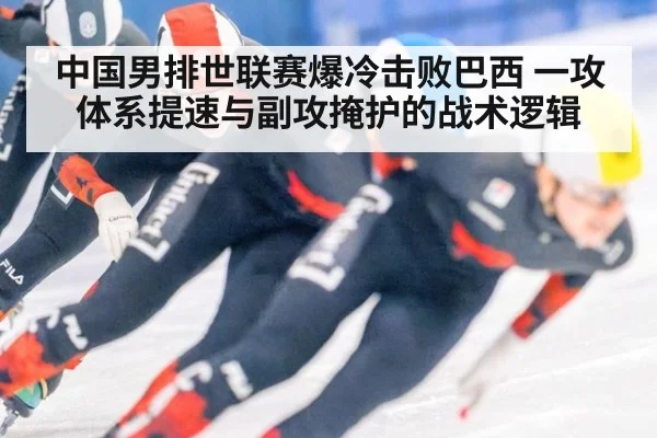 中国男排世联赛爆冷击败巴西 一攻体系提速与副攻掩护的战术逻辑