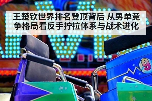王楚钦世界排名登顶背后 从男单竞争格局看反手拧拉体系与战术进化