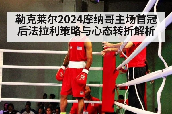 勒克莱尔2024摩纳哥主场首冠后法拉利策略与心态转折解析