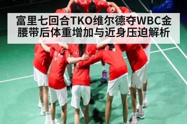 富里七回合TKO维尔德夺WBC金腰带后体重增加与近身压迫解析